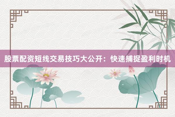 股票配资短线交易技巧大公开：快速捕捉盈利时机
