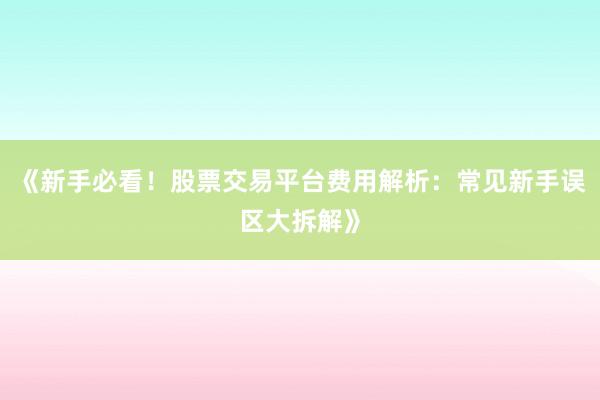 《新手必看！股票交易平台费用解析：常见新手误区大拆解》