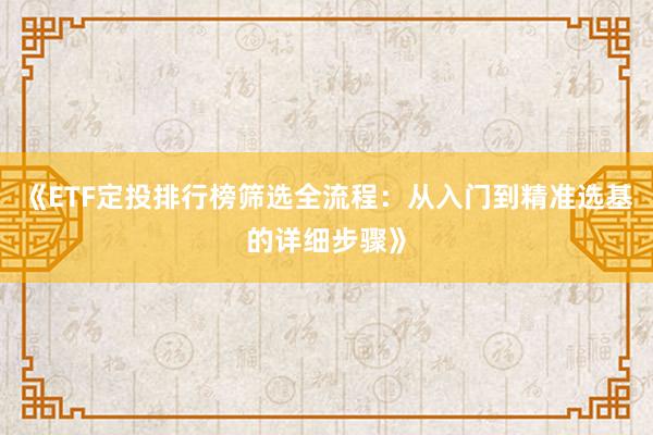 《ETF定投排行榜筛选全流程：从入门到精准选基的详细步骤》