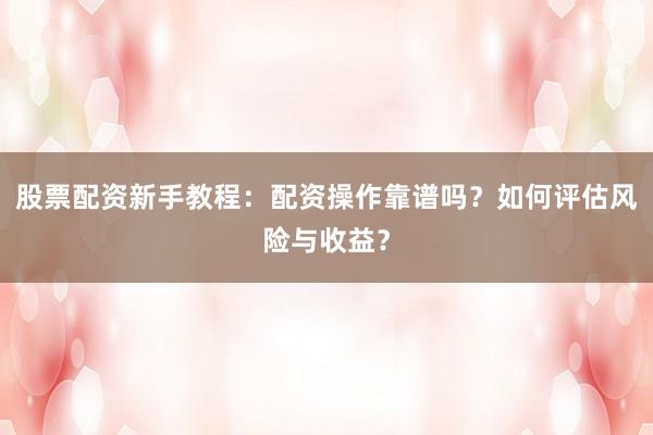 股票配资新手教程：配资操作靠谱吗？如何评估风险与收益？