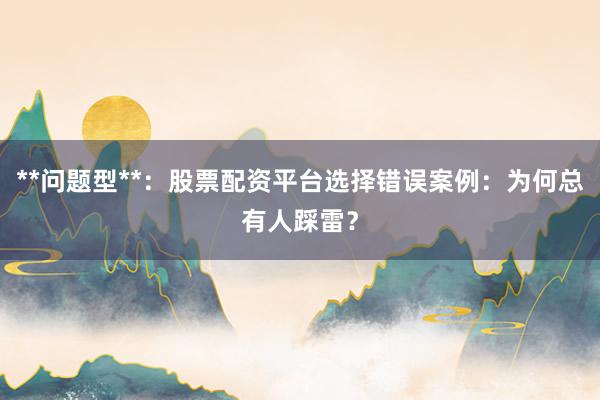 **问题型**：股票配资平台选择错误案例：为何总有人踩雷？