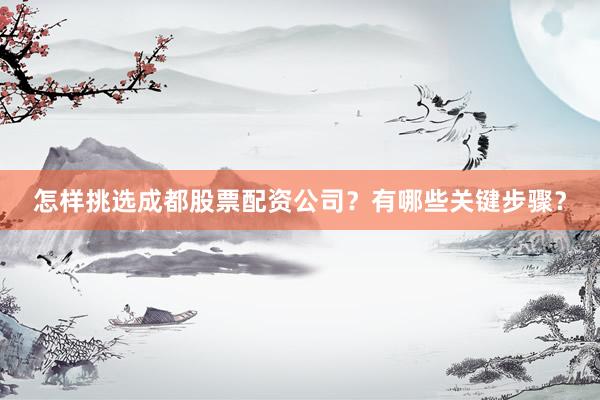 怎样挑选成都股票配资公司？有哪些关键步骤？