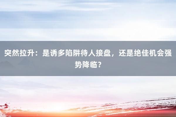 突然拉升：是诱多陷阱待人接盘，还是绝佳机会强势降临？