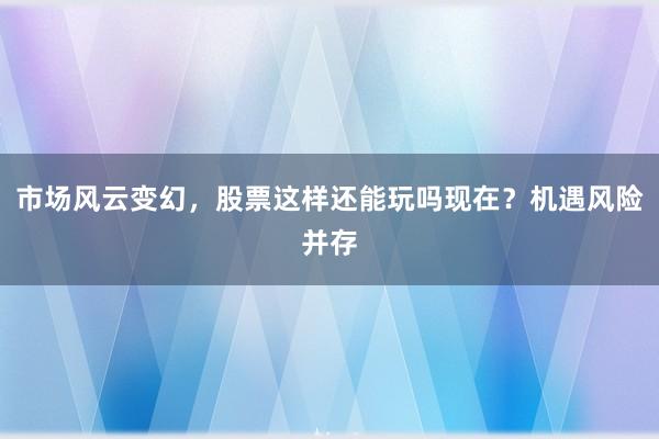 市场风云变幻，股票这样还能玩吗现在？机遇风险并存