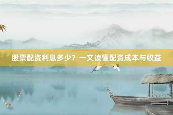 股票配资利息多少？一文读懂配资成本与收益