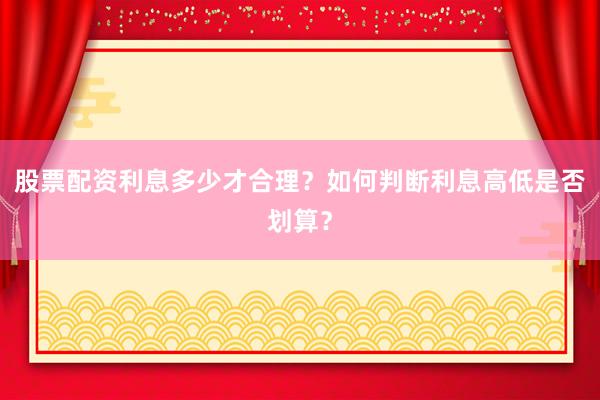 股票配资利息多少才合理？如何判断利息高低是否划算？