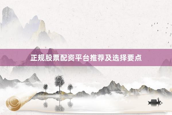 正规股票配资平台推荐及选择要点