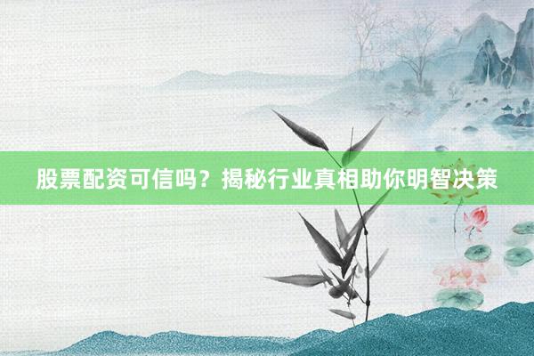 股票配资可信吗？揭秘行业真相助你明智决策