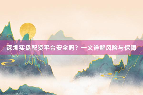深圳实盘配资平台安全吗？一文详解风险与保障