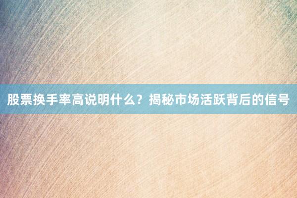 股票换手率高说明什么？揭秘市场活跃背后的信号