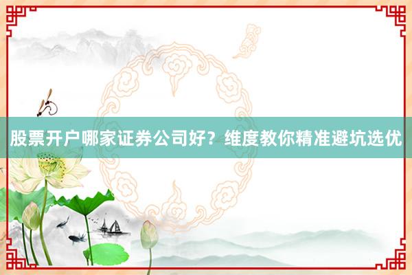 股票开户哪家证券公司好？维度教你精准避坑选优