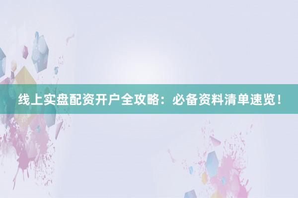 线上实盘配资开户全攻略：必备资料清单速览！