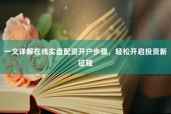 一文详解在线实盘配资开户步骤，轻松开启投资新征程