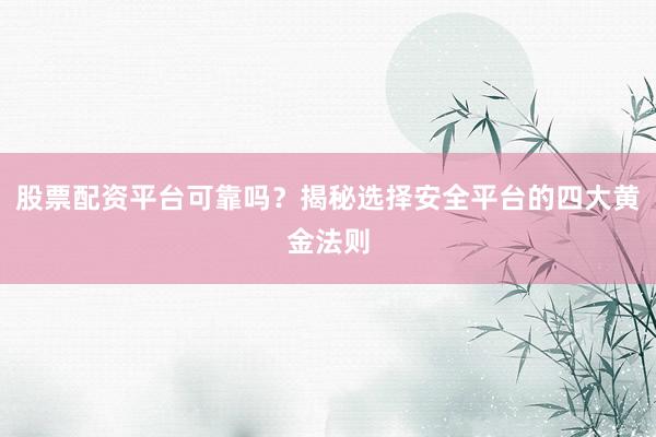 股票配资平台可靠吗？揭秘选择安全平台的四大黄金法则