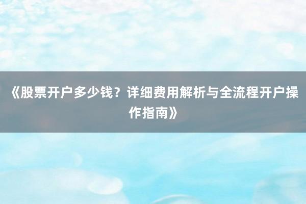 《股票开户多少钱？详细费用解析与全流程开户操作指南》