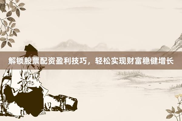解锁股票配资盈利技巧，轻松实现财富稳健增长