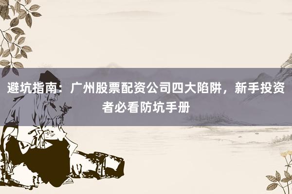 避坑指南：广州股票配资公司四大陷阱，新手投资者必看防坑手册