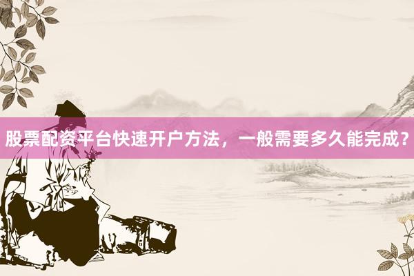 股票配资平台快速开户方法，一般需要多久能完成？