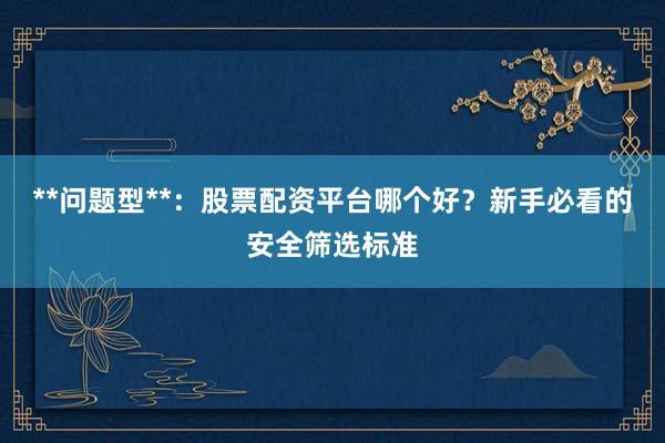 **问题型**：股票配资平台哪个好？新手必看的安全筛选标准