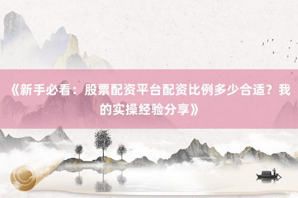 《新手必看：股票配资平台配资比例多少合适？我的实操经验分享》