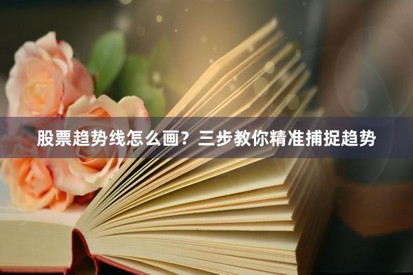 股票趋势线怎么画？三步教你精准捕捉趋势