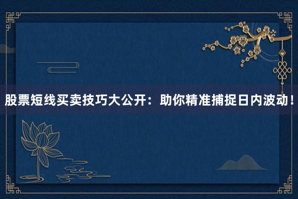 股票短线买卖技巧大公开：助你精准捕捉日内波动！