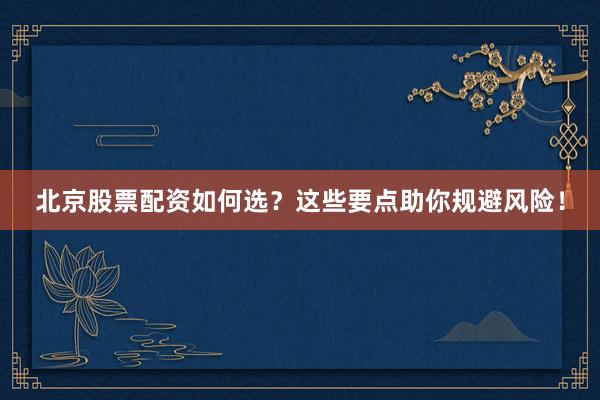 北京股票配资如何选？这些要点助你规避风险！