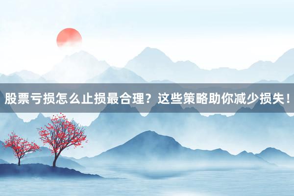 股票亏损怎么止损最合理？这些策略助你减少损失！