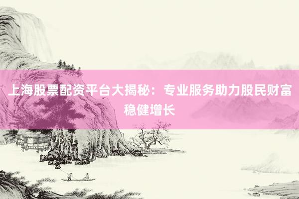 上海股票配资平台大揭秘：专业服务助力股民财富稳健增长