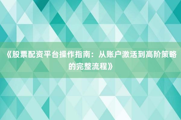 《股票配资平台操作指南：从账户激活到高阶策略的完整流程》