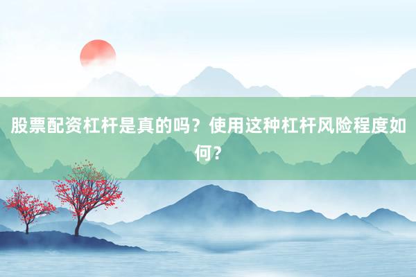 股票配资杠杆是真的吗？使用这种杠杆风险程度如何？