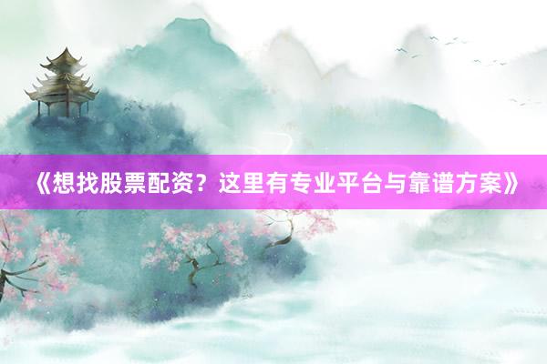 《想找股票配资？这里有专业平台与靠谱方案》