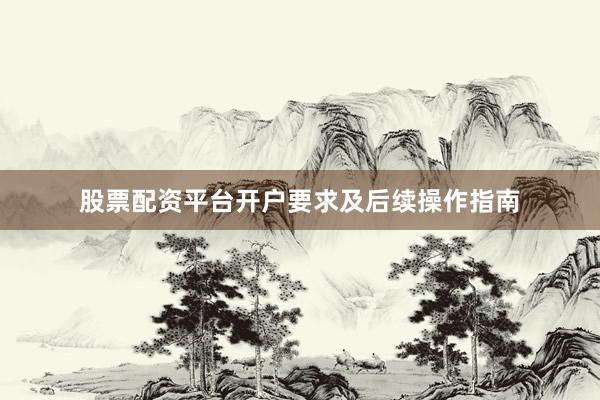 股票配资平台开户要求及后续操作指南