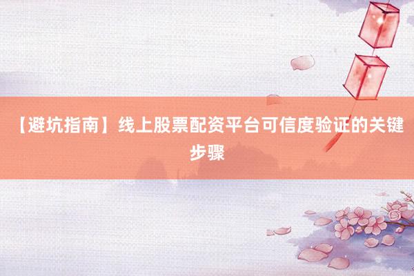 【避坑指南】线上股票配资平台可信度验证的关键步骤