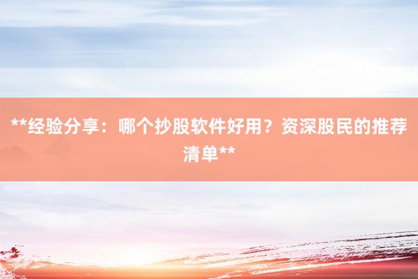 **经验分享：哪个抄股软件好用？资深股民的推荐清单**