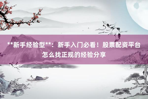 **新手经验型**：新手入门必看！股票配资平台怎么找正规的经验分享