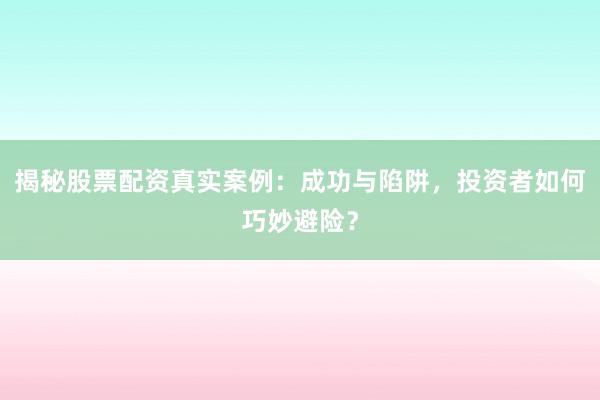揭秘股票配资真实案例：成功与陷阱，投资者如何巧妙避险？