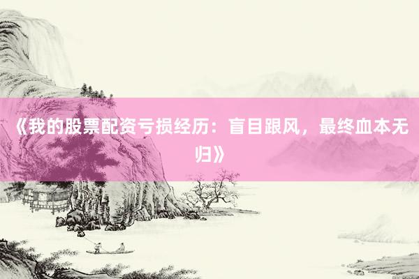 《我的股票配资亏损经历：盲目跟风，最终血本无归》
