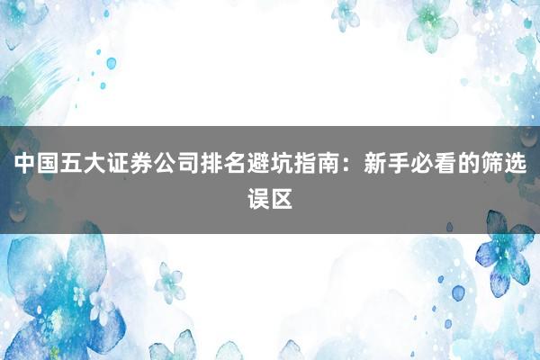 中国五大证券公司排名避坑指南：新手必看的筛选误区