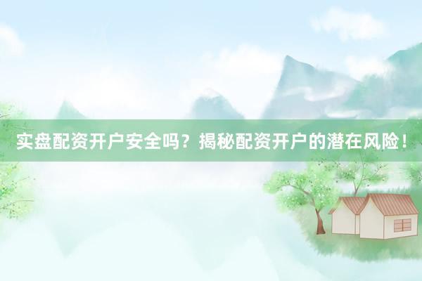 实盘配资开户安全吗？揭秘配资开户的潜在风险！