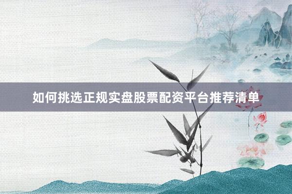 如何挑选正规实盘股票配资平台推荐清单