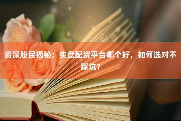 资深股民揭秘：实盘配资平台哪个好，如何选对不踩坑？