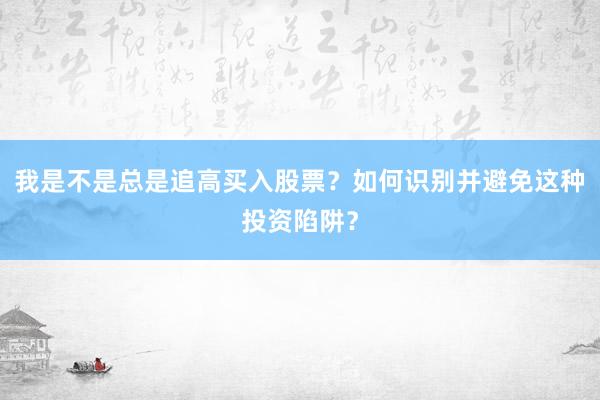 我是不是总是追高买入股票？如何识别并避免这种投资陷阱？