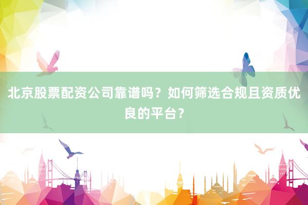 北京股票配资公司靠谱吗？如何筛选合规且资质优良的平台？