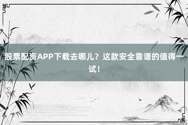 股票配资APP下载去哪儿？这款安全靠谱的值得一试！