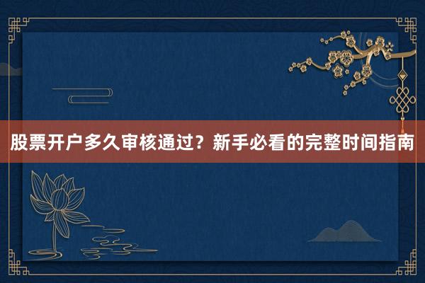 股票开户多久审核通过？新手必看的完整时间指南