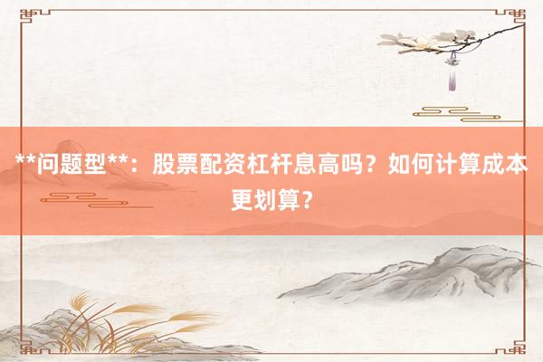 **问题型**：股票配资杠杆息高吗？如何计算成本更划算？