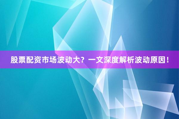 股票配资市场波动大？一文深度解析波动原因！
