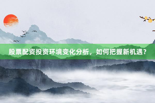 股票配资投资环境变化分析，如何把握新机遇？