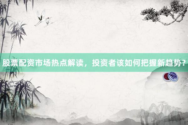 股票配资市场热点解读，投资者该如何把握新趋势？